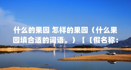 什么的果园 怎样的果园（什么果园填合适的词语。）【〔假名称：果园的解答】