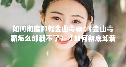 如何彻底卸载金山毒霸?（金山毒霸怎么卸载不了）【如何彻底卸载金山毒霸】