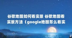 谷歌地图如何看实景 谷歌地图看实景方法（google地图怎么看实景?）【如何才能
