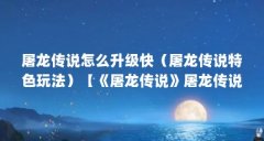 屠龙传说怎么升级快（屠龙传说特色玩法）【《屠龙传说》屠龙传说怎么升级快