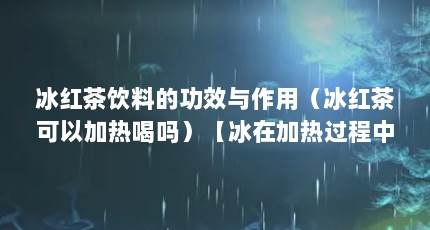 冰红茶饮料的功效与作用（冰红茶可以加热喝吗）【冰在加热过程中的功效与作用】