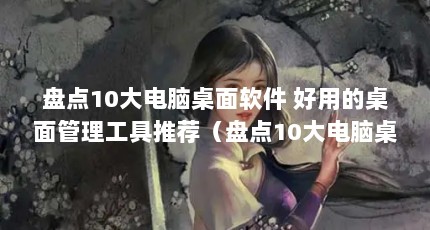 盘点10大电脑桌面软件 好用的桌面管理工具推荐（盘点10大电脑桌面软件好用的桌面管理工具推荐）【盘点10大电脑桌面管理工具】