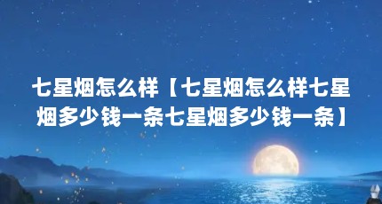 七星烟怎么样【七星烟怎么样七星烟多少钱一条七星烟多少钱一条】