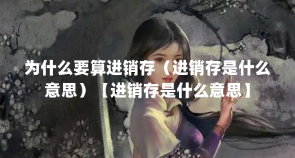 为什么要算进销存（进销存是什么意思）【进销存是什么意思】