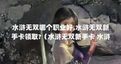 水浒无双哪个职业好,水浒无双新手卡领取?（水浒无双新手卡 水浒无双新手卡免