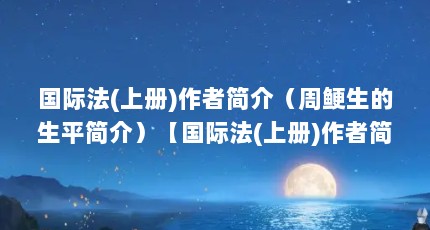 国际法(上册)作者简介（周鲠生的生平简介）【国际法(上册)作者简介周鲠生的生平简介】