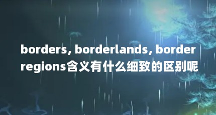 borders, borderlands, border regions含义有什么细致的区别呢?_百 ...（border是什么意思中文）【borders的4点解答对大家有用】