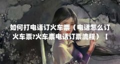 如何打电话订火车票（电话怎么订火车票?火车票电话订票流程）【如何打电话