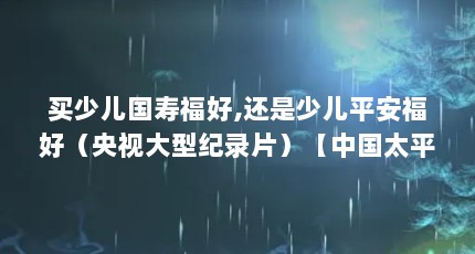 买少儿国寿福好,还是少儿平安福好（央视大型纪录片）【中国太平至尊结婚险20年支付额】