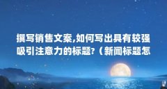 撰写销售文案,如何写出具有较强吸引注意力的标题?（新闻标题怎么写）【如何