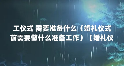 工仪式 需要准备什么（婚礼仪式前需要做什么准备工作）【婚礼仪式仪式前的准备工作】