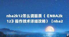 nba2k12怎么调画质（《NBA2k12》操作技术详细攻略）【nba2k12操作技术详细攻略】