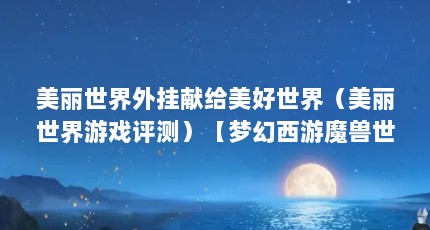 美丽世界外挂献给美好世界（美丽世界游戏评测）【梦幻西游魔兽世界外挂游戏评测:美丽世界外挂的解答】