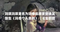 玛琪玛琪更名为玛奇品牌更新焕发新生（玛奇个人资料）【《全职猎人》玛琪玛