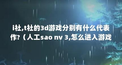i社,t社的3d游戏分别有什么代表作?（人工sao nv 3,怎么进入游戏啊,急急急,说什么没有被正确安装或者缺少注 ...）【《人工少女》游戏介绍】