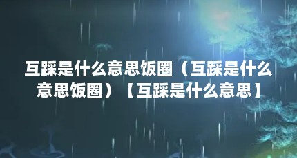 互踩是什么意思饭圈（互踩是什么意思饭圈）【互踩是什么意思】