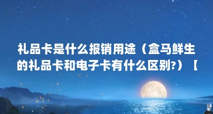 礼品卡是什么报销用途（盒马鲜生的礼品卡和电子卡有什么区别?）【盒马鲜生电子卡和电子卡有什么区别盒马鲜生电子卡有什么区别】