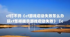 cf打不开（cf游戏启动失败怎么办玩cf怎样提示游戏启动失败）【cf游戏启动失败