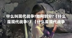 什么叫现代战争?如何划分?（什么是现代战争?）【什么是现代战争】