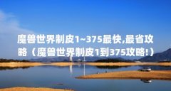 魔兽世界制皮1~375最快,最省攻略（魔兽世界制皮1到375攻略!）【魔兽世界制皮护