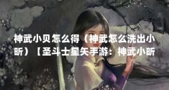 神武小贝怎么得（神武怎么洗出小昕）【圣斗士星矢手游：神武小昕怎么洗】