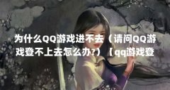 为什么QQ游戏进不去（请问QQ游戏登不上去怎么办?）【qq游戏登不上去怎么办】