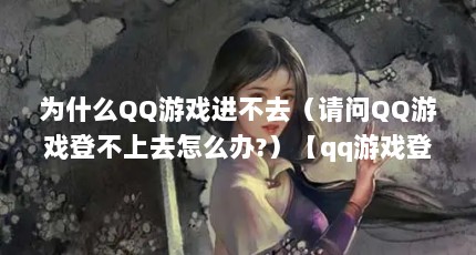 为什么QQ游戏进不去（请问QQ游戏登不上去怎么办?）【qq游戏登不上去怎么办】