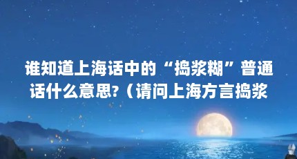 谁知道上海话中的“捣浆糊”普通话什么意思?（请问上海方言捣浆糊翻成普通话怎么说,什么意思?捣浆糊来历）【上海方言捣浆糊翻成普通话什么意思？】