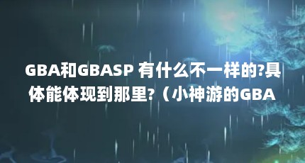 GBA和GBASP 有什么不一样的?具体能体现到那里?（小神游的GBASP和任天堂GBASP有啥区别?）【小神游gbasp与gbasp高亮版的区别】
