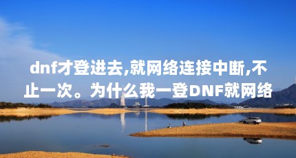 dnf才登进去,就网络连接中断,不止一次。为什么我一登DNF就网络连接中断...（为什么我玩dnf老是网络中断）【dnf一直网络连接中断的问题，为什么老是网络中断】