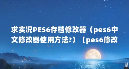 求实况PES6存档修改器（pes6中文修改器使用方法?）【pes6修改器pes6修改器pes6中文修改器使用方法】