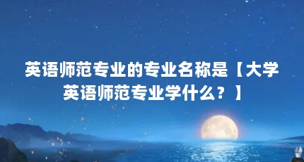 英语师范专业的专业名称是【大学英语师范专业学什么？】
