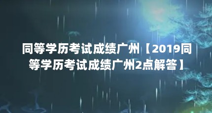 同等学历考试成绩广州【2019同等学历考试成绩广州2点解答】