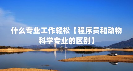什么专业工作轻松【程序员和动物科学专业的区别】