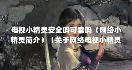 电视小精灵安全吗可靠吗（网络小精灵简介）【关于网络电视小精灵的4点解答】