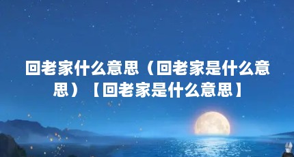 回老家什么意思（回老家是什么意思）【回老家是什么意思】
