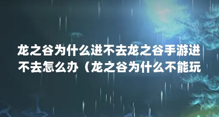 龙之谷为什么进不去龙之谷手游进不去怎么办（龙之谷为什么不能玩了）【《龙之谷》为什么进不去怎么办】