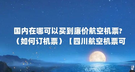 国内在哪可以买到廉价航空机票?（如何订机票）【四川航空机票可以改签吗四川航空机票如何改签机票】
