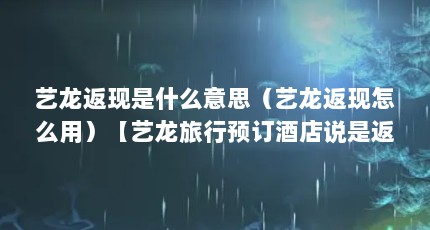 艺龙返现是什么意思（艺龙返现怎么用）【艺龙旅行预订酒店说是返现】