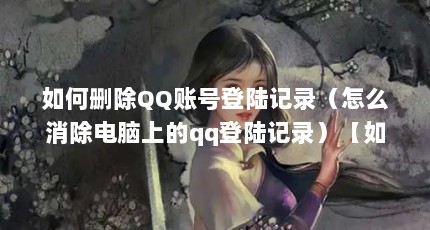 如何删除QQ账号登陆记录（怎么消除电脑上的qq登陆记录）【如何删除qq账号登陆记录】
