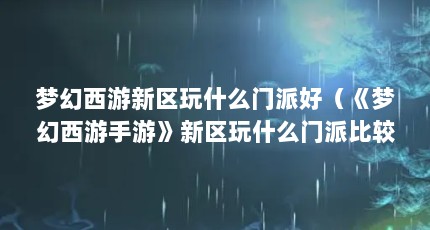 梦幻西游新区玩什么门派好（《梦幻西游手游》新区玩什么门派比较好 新区门派推荐）【梦幻西游手游新区玩什么门派好】