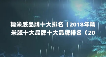 糯米胶品牌十大排名【2018年糯米胶十大品牌十大品牌排名（2018年糯米胶十大品牌排名）】