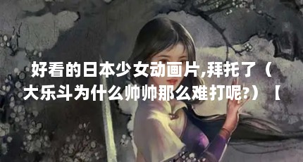 好看的日本少女动画片,拜托了（大乐斗为什么帅帅那么难打呢?）【好看的日本少女动画片】