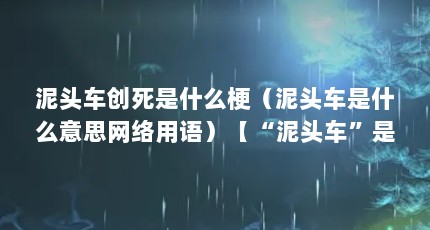 泥头车创死是什么梗（泥头车是什么意思网络用语）【“泥头车”是什么梗？】