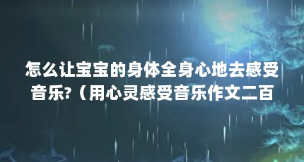 怎么让宝宝的身体全身心地去感受音乐?（用心灵感受音乐作文二百字）【用心灵感受音乐作文二百字感受音乐的节奏和韵律，让宝宝感受音乐】