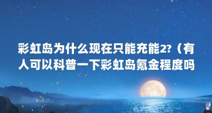 彩虹岛为什么现在只能充能2?（有人可以科普一下彩虹岛氪金程度吗?）【彩虹岛充值一万元能快速毕业，充值一万元能快速毕业】