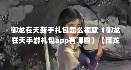 御龙在天新手礼包怎么领取（御龙在天手游礼包app有哪些）【御龙在天手游微信礼包怎么领取御龙在天手游礼包资源】