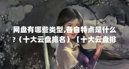 网盘有哪些类型,各自特点是什么?（十大云盘排名）【十大云盘排名】