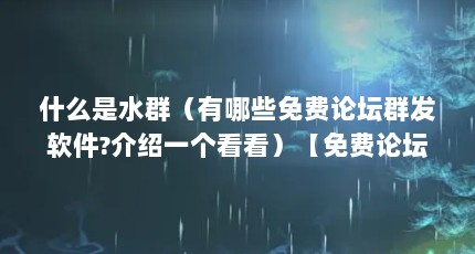 什么是水群（有哪些免费论坛群发软件?介绍一个看看）【免费论坛群发软件有哪些？】
