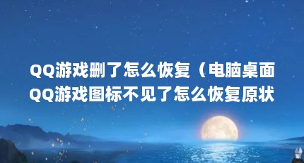 QQ游戏删了怎么恢复（电脑桌面QQ游戏图标不见了怎么恢复原状?）【qq游戏删了怎么恢复qq游戏图标不见了怎么恢复】